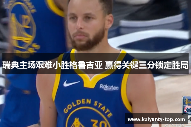瑞典主场艰难小胜格鲁吉亚 赢得关键三分锁定胜局