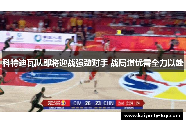 科特迪瓦队即将迎战强劲对手 战局堪忧需全力以赴