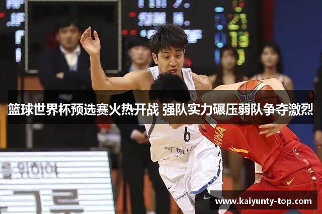 篮球世界杯预选赛火热开战 强队实力碾压弱队争夺激烈