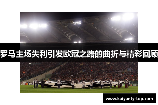 罗马主场失利引发欧冠之路的曲折与精彩回顾
