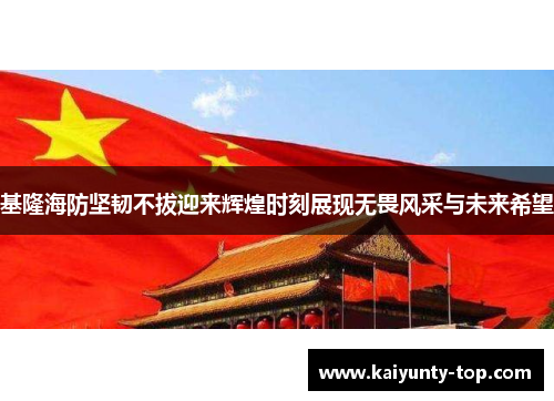 基隆海防坚韧不拔迎来辉煌时刻展现无畏风采与未来希望