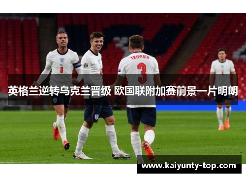 英格兰逆转乌克兰晋级 欧国联附加赛前景一片明朗
