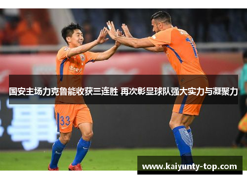 国安主场力克鲁能收获三连胜 再次彰显球队强大实力与凝聚力