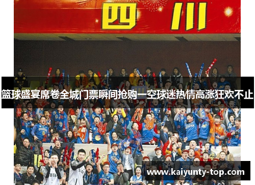 篮球盛宴席卷全城门票瞬间抢购一空球迷热情高涨狂欢不止