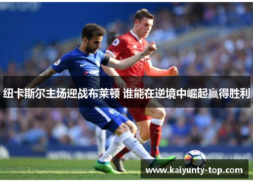 纽卡斯尔主场迎战布莱顿 谁能在逆境中崛起赢得胜利