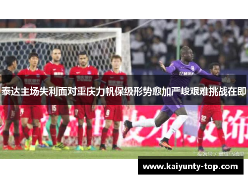 泰达主场失利面对重庆力帆保级形势愈加严峻艰难挑战在即