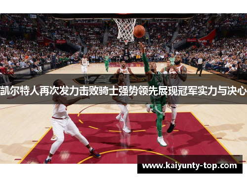 凯尔特人再次发力击败骑士强势领先展现冠军实力与决心