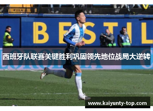 西班牙队联赛关键胜利巩固领先地位战局大逆转