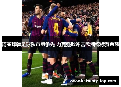 阿塞拜疆足球队奋勇争先 力克强敌冲击欧洲锦标赛荣耀
