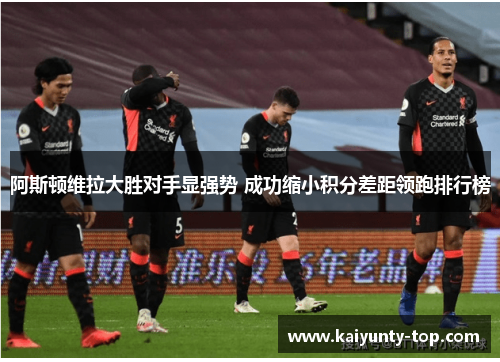 阿斯顿维拉大胜对手显强势 成功缩小积分差距领跑排行榜