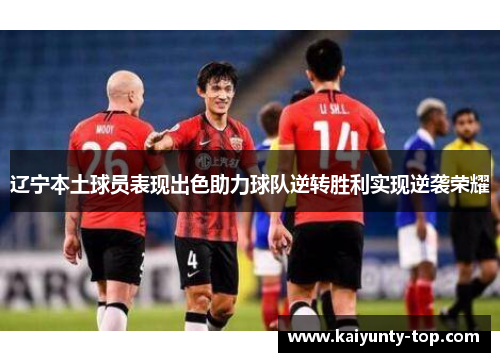 辽宁本土球员表现出色助力球队逆转胜利实现逆袭荣耀