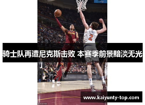 骑士队再遭尼克斯击败 本赛季前景黯淡无光