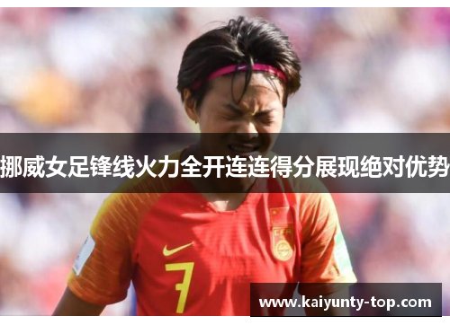 挪威女足锋线火力全开连连得分展现绝对优势