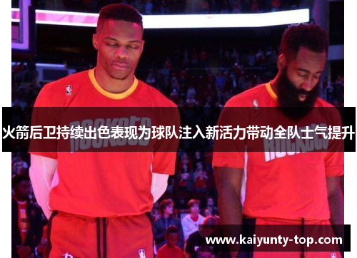 火箭后卫持续出色表现为球队注入新活力带动全队士气提升