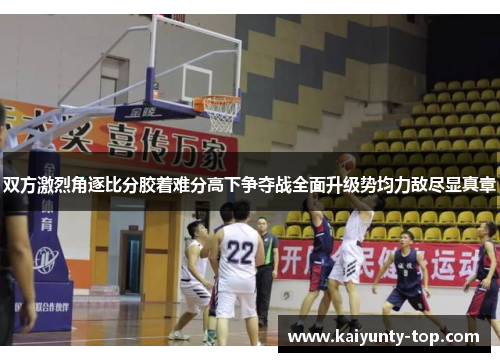 双方激烈角逐比分胶着难分高下争夺战全面升级势均力敌尽显真章