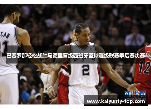巴塞罗那轻松战胜马德里晋级西班牙篮球超级联赛季后赛决赛
