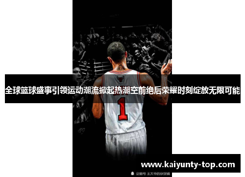 全球篮球盛事引领运动潮流掀起热潮空前绝后荣耀时刻绽放无限可能