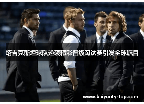 塔吉克斯坦球队逆袭精彩晋级淘汰赛引发全球瞩目
