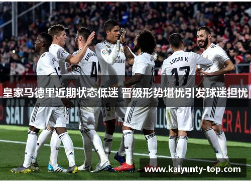皇家马德里近期状态低迷 晋级形势堪忧引发球迷担忧