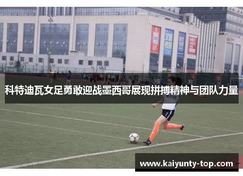 科特迪瓦女足勇敢迎战墨西哥展现拼搏精神与团队力量