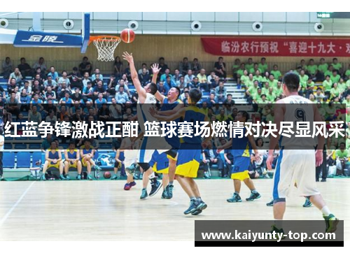 红蓝争锋激战正酣 篮球赛场燃情对决尽显风采