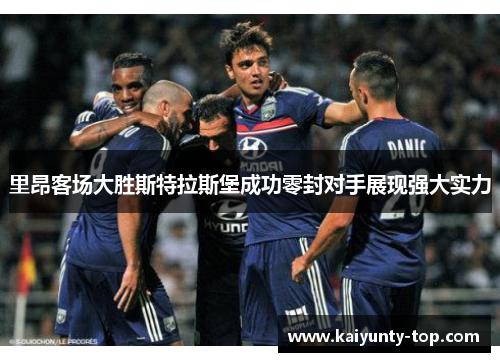 里昂客场大胜斯特拉斯堡成功零封对手展现强大实力