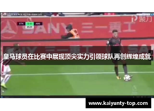 皇马球员在比赛中展现顶尖实力引领球队再创辉煌成就