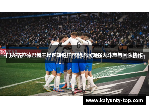 门兴格拉德巴赫主场逆转胜柏林赫塔展现强大斗志与团队协作