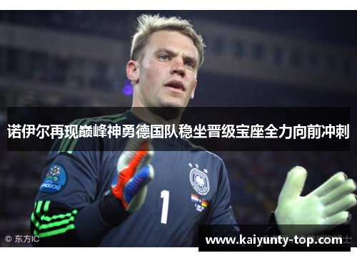 诺伊尔再现巅峰神勇德国队稳坐晋级宝座全力向前冲刺