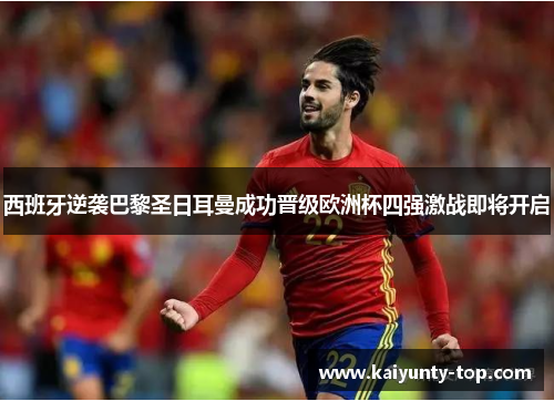 西班牙逆袭巴黎圣日耳曼成功晋级欧洲杯四强激战即将开启
