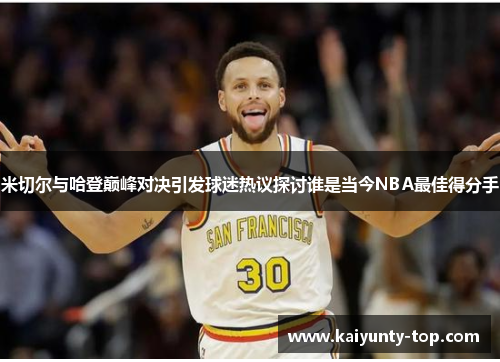 米切尔与哈登巅峰对决引发球迷热议探讨谁是当今NBA最佳得分手