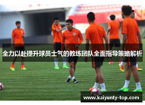 全力以赴提升球员士气的教练团队全面指导策略解析