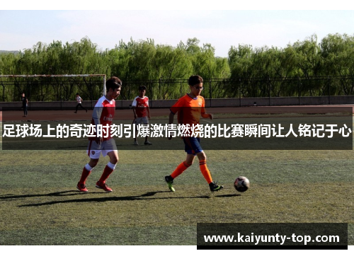 足球场上的奇迹时刻引爆激情燃烧的比赛瞬间让人铭记于心