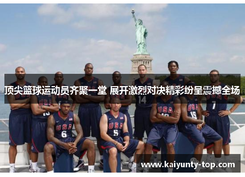 顶尖篮球运动员齐聚一堂 展开激烈对决精彩纷呈震撼全场