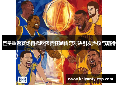 巨星重返赛场再掀欧预赛狂潮传奇对决引发热议与期待