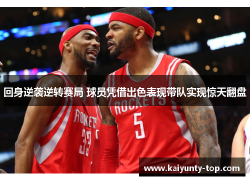 回身逆袭逆转赛局 球员凭借出色表现带队实现惊天翻盘