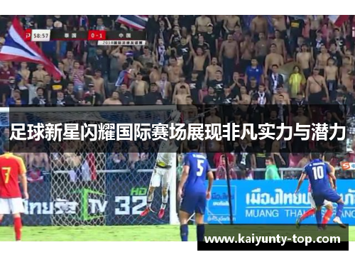 足球新星闪耀国际赛场展现非凡实力与潜力