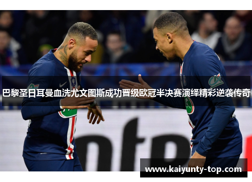 巴黎圣日耳曼血洗尤文图斯成功晋级欧冠半决赛演绎精彩逆袭传奇