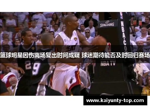 篮球明星因伤离场复出时间成疑 球迷期待能否及时回归赛场