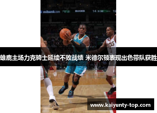 雄鹿主场力克骑士延续不败战绩 米德尔顿表现出色带队获胜