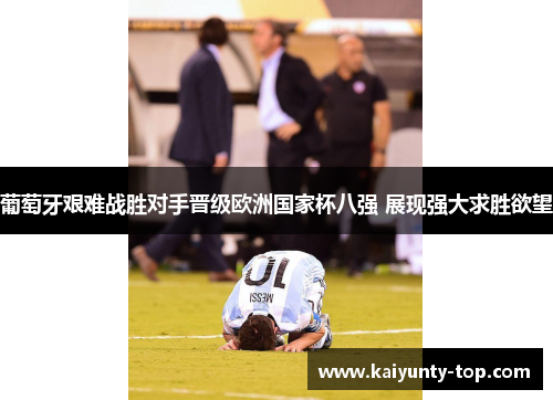 葡萄牙艰难战胜对手晋级欧洲国家杯八强 展现强大求胜欲望