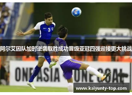 阿尔艾因队加时逆袭取胜成功晋级亚冠四强迎接更大挑战