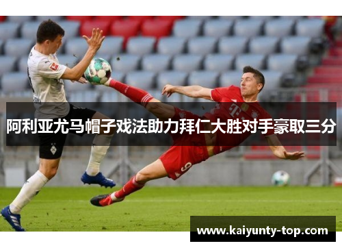 阿利亚尤马帽子戏法助力拜仁大胜对手豪取三分