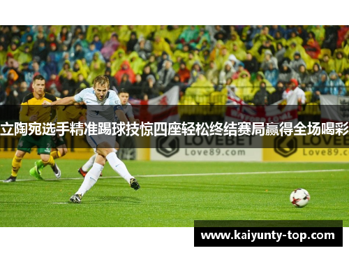 立陶宛选手精准踢球技惊四座轻松终结赛局赢得全场喝彩