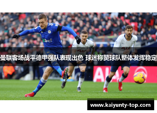 曼联客场战平德甲强队表现出色 球迷称赞球队整体发挥稳定