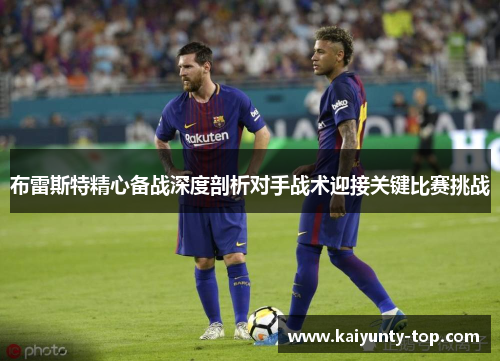 布雷斯特精心备战深度剖析对手战术迎接关键比赛挑战