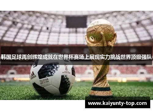 韩国足球再创辉煌成就在世界杯赛场上展现实力挑战世界顶级强队