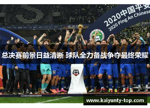 总决赛前景日益清晰 球队全力备战争夺最终荣耀